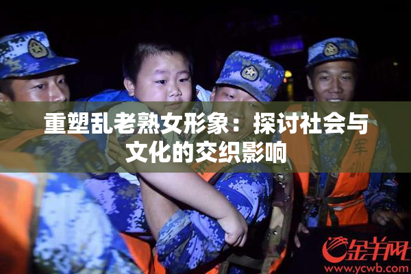 重塑乱老熟女形象：探讨社会与文化的交织影响