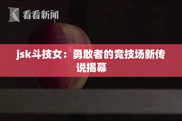 jsk斗技女：勇敢者的竞技场新传说揭幕