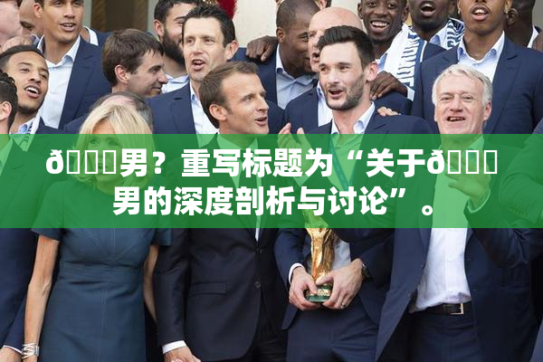 😚男？重写标题为“关于😚男的深度剖析与讨论”。