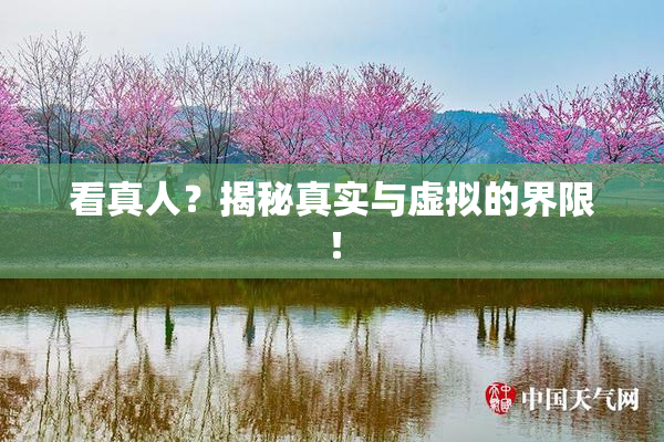 看真人？揭秘真实与虚拟的界限！