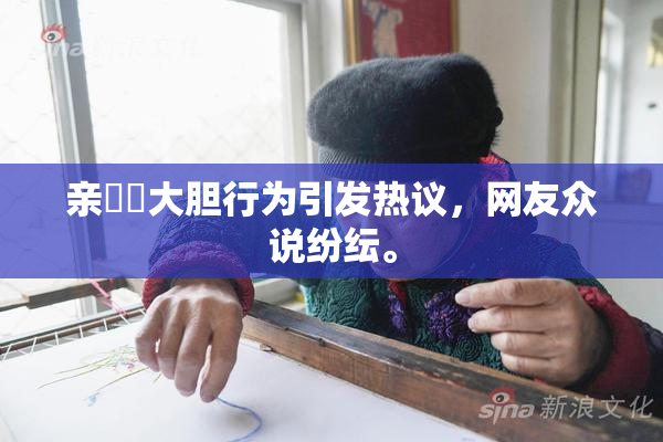 亲妺妺大胆行为引发热议，网友众说纷纭。