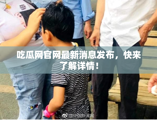 吃瓜网官网最新消息发布，快来了解详情！