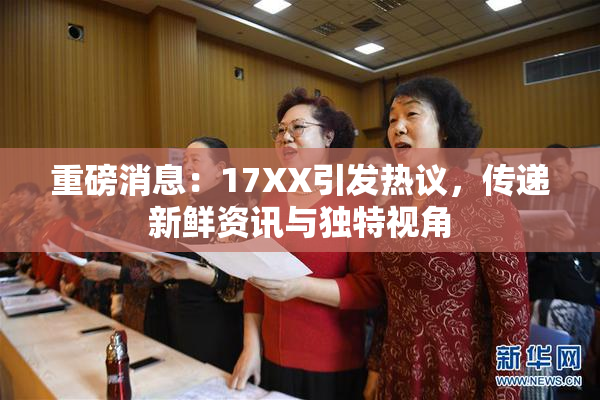 重磅消息：17XX引发热议，传递新鲜资讯与独特视角