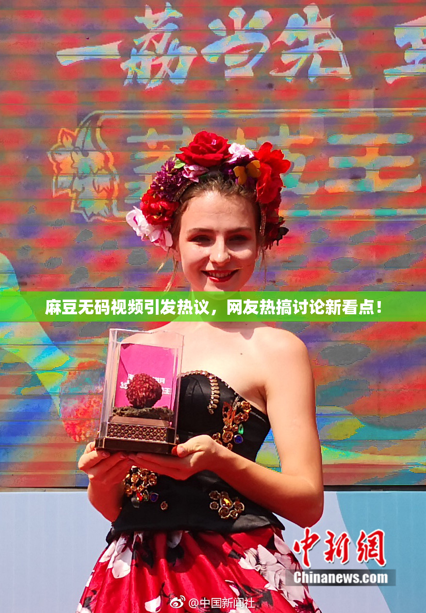 麻豆无码视频引发热议，网友热搞讨论新看点！