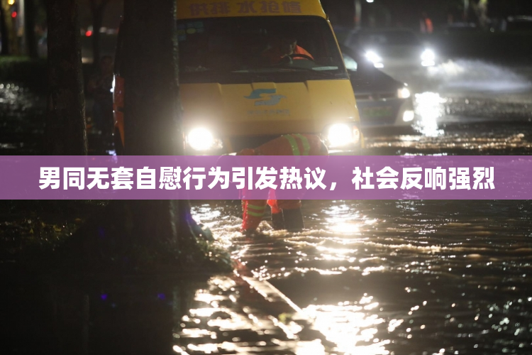 男同无套自慰行为引发热议，社会反响强烈