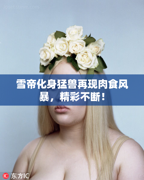 雪帝化身猛兽再现肉食风暴，精彩不断！