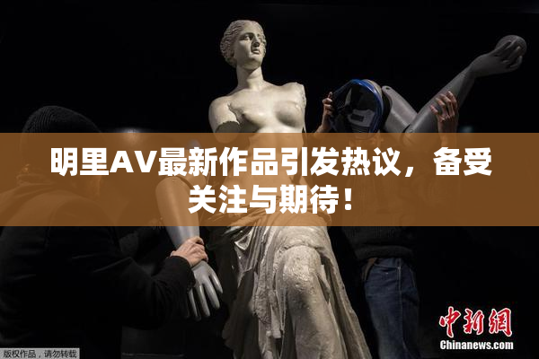 明里AV最新作品引发热议，备受关注与期待！