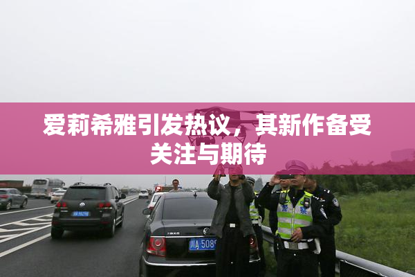 爱莉希雅引发热议，其新作备受关注与期待