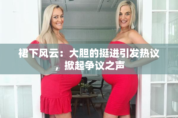 裙下风云：大胆的挺进引发热议，掀起争议之声