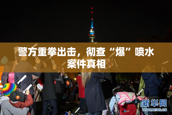 警方重拳出击，彻查“爆”喷水案件真相