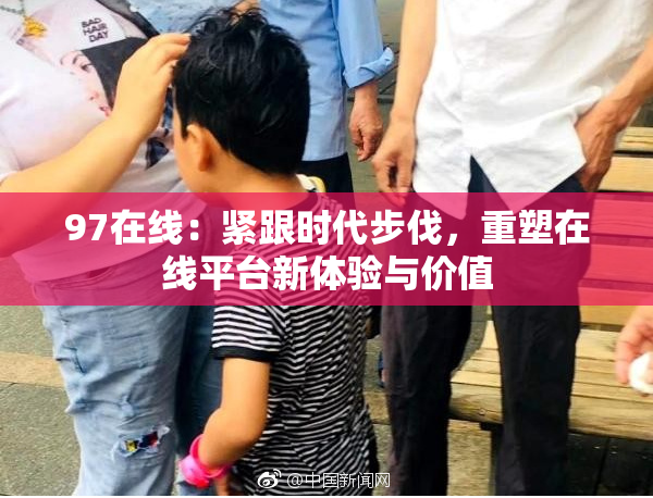 97在线：紧跟时代步伐，重塑在线平台新体验与价值