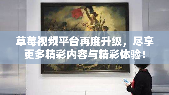 草莓视频平台再度升级，尽享更多精彩内容与精彩体验！