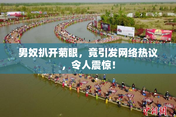 男奴扒开菊眼，竟引发网络热议，令人震惊！