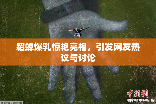 貂蝉爆乳惊艳亮相，引发网友热议与讨论