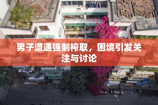 男子遭遇强制榨取，困境引发关注与讨论