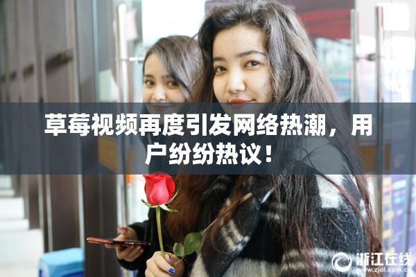 草莓视频再度引发网络热潮，用户纷纷热议！