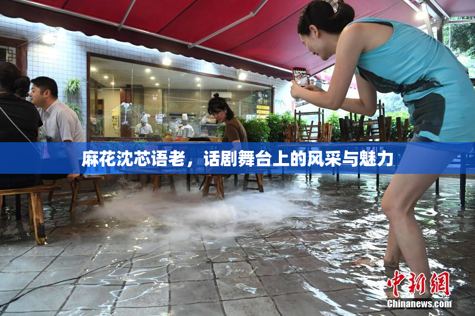 麻花沈芯语老，话剧舞台上的风采与魅力