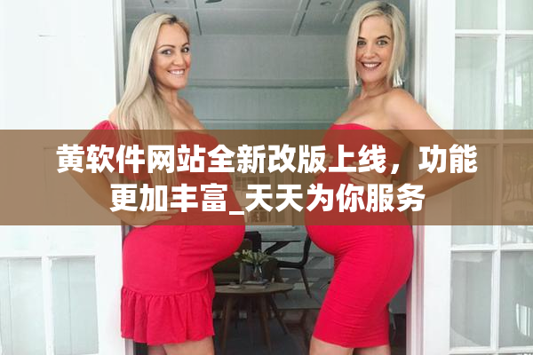 黄软件网站全新改版上线，功能更加丰富_天天为你服务