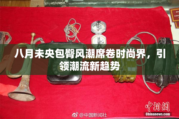 八月未央包臀风潮席卷时尚界，引领潮流新趋势