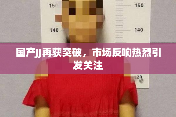 国产JJ再获突破，市场反响热烈引发关注