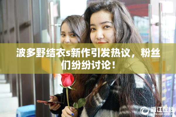 波多野结衣s新作引发热议，粉丝们纷纷讨论！