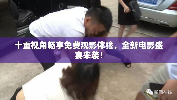 十重视角畅享免费观影体验，全新电影盛宴来袭！