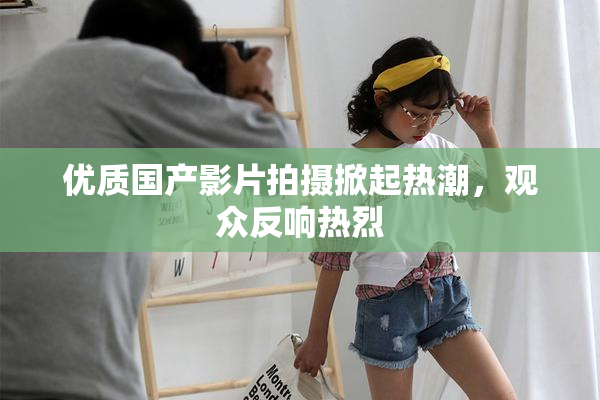 优质国产影片拍摄掀起热潮，观众反响热烈