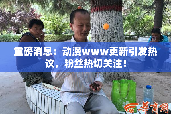 重磅消息：动漫www更新引发热议，粉丝热切关注！