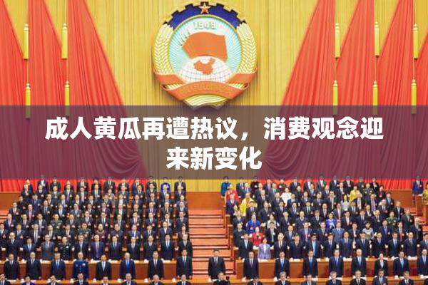成人黄瓜再遭热议，消费观念迎来新变化