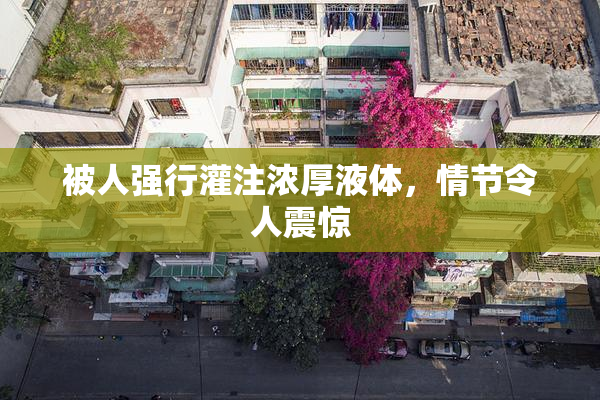 被人强行灌注浓厚液体，情节令人震惊