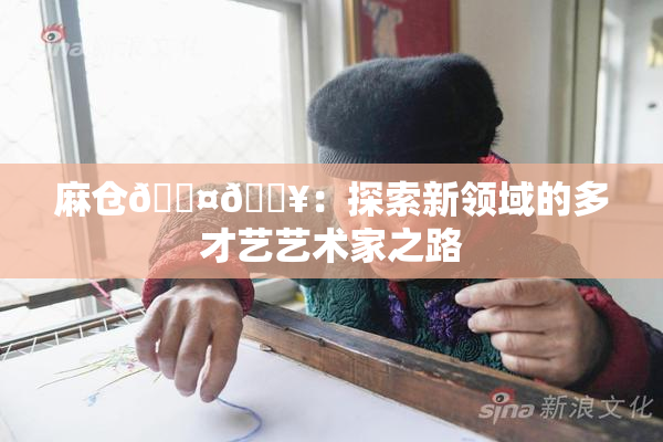 麻仓🖤🔥：探索新领域的多才艺艺术家之路