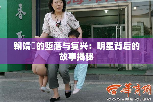 鞠婧祎的堕落与复兴：明星背后的故事揭秘