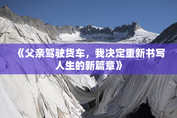 《父亲驾驶货车，我决定重新书写人生的新篇章》
