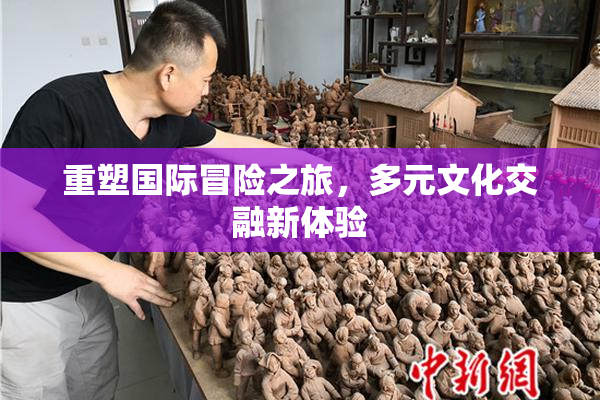 重塑国际冒险之旅，多元文化交融新体验