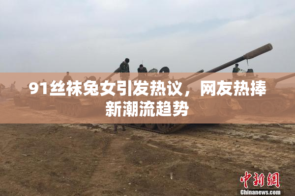 91丝袜兔女引发热议，网友热捧新潮流趋势