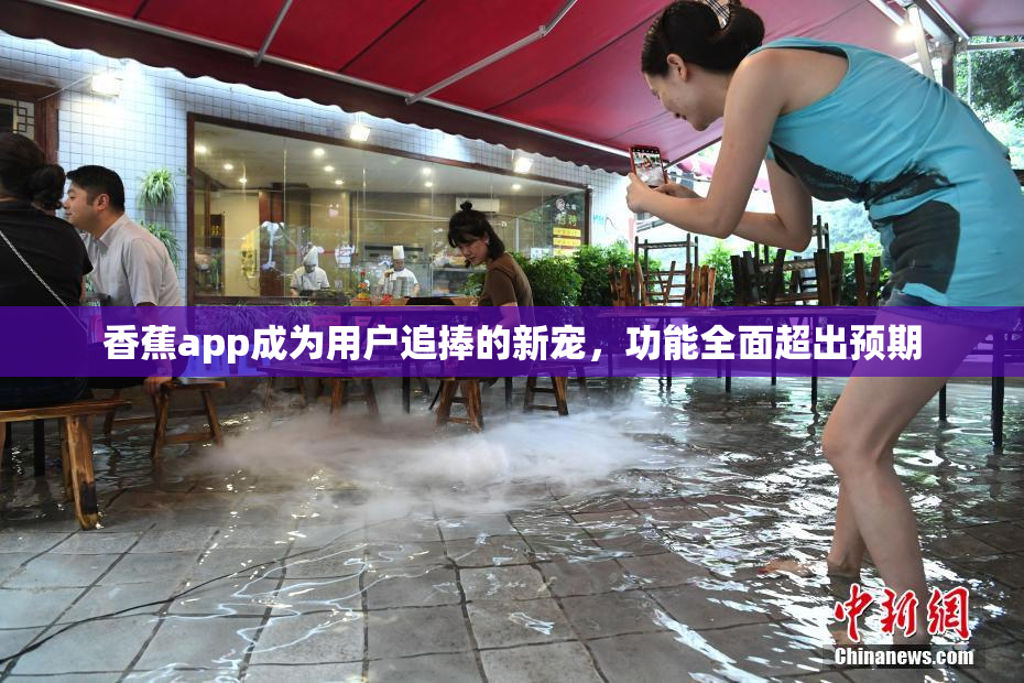 香蕉app成为用户追捧的新宠，功能全面超出预期
