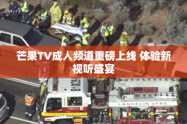 芒果TV成人频道重磅上线 体验新视听盛宴