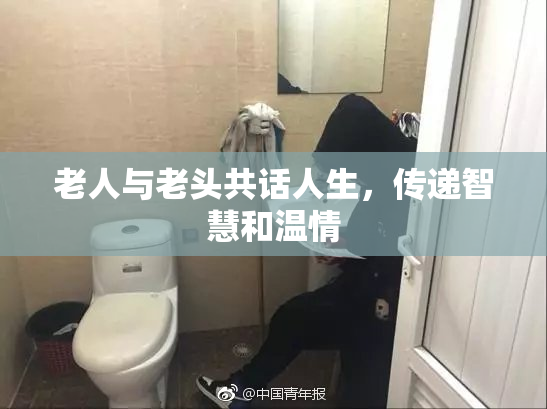 老人与老头共话人生，传递智慧和温情