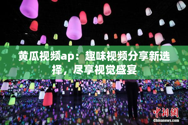 黄瓜视频ap：趣味视频分享新选择，尽享视觉盛宴