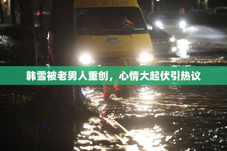 韩雪被老男人重创，心情大起伏引热议