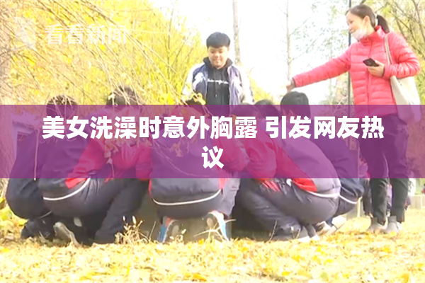 美女洗澡时意外胸露 引发网友热议