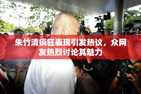朱竹清疯狂表现引发热议，众网友热烈讨论其魅力
