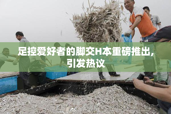 足控爱好者的脚交H本重磅推出,引发热议