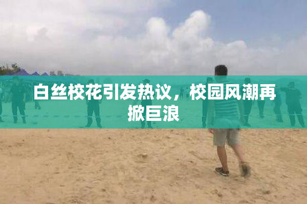 白丝校花引发热议，校园风潮再掀巨浪