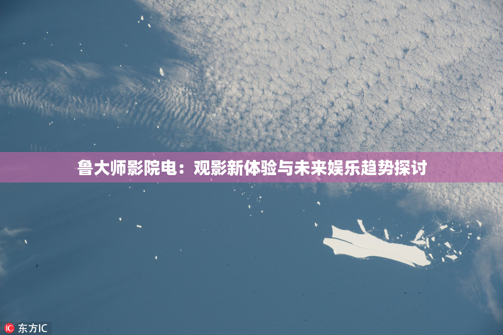 鲁大师影院电：观影新体验与未来娱乐趋势探讨