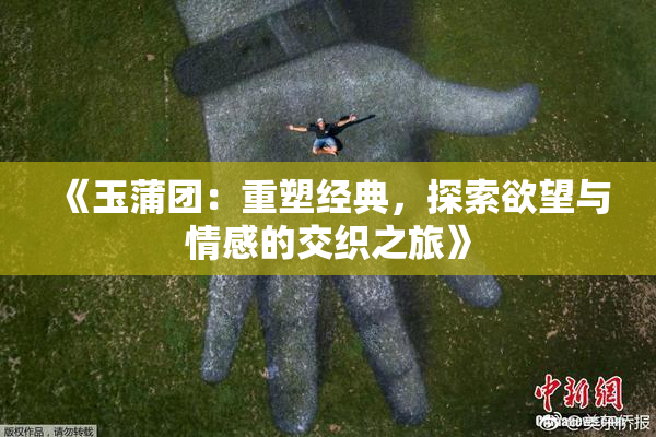 《玉蒲团：重塑经典，探索欲望与情感的交织之旅》