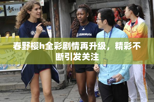 春野樱h全彩剧情再升级，精彩不断引发关注