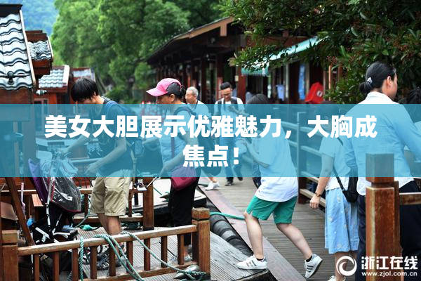 美女大胆展示优雅魅力，大胸成焦点！
