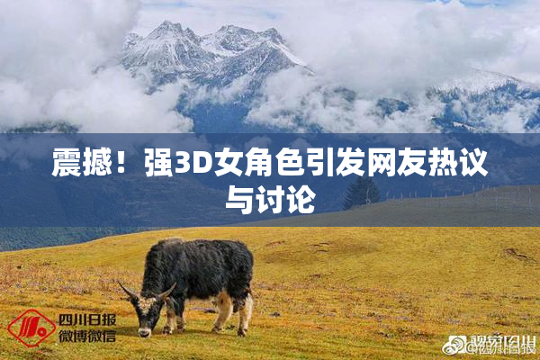 震撼！强3D女角色引发网友热议与讨论