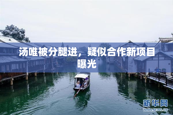 汤唯被分腿进，疑似合作新项目曝光